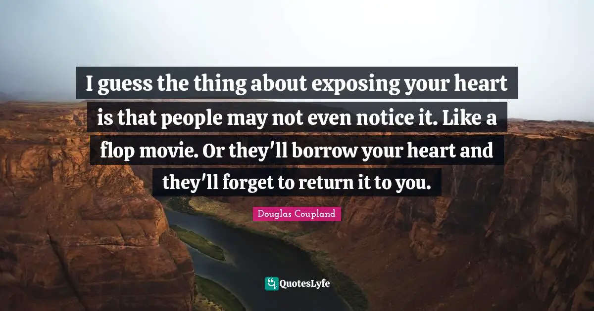 I guess the thing about exposing your heart is that people may not even notice it. Like a flop movie. Or they'll borrow your heart and they'll forget to return it to you.