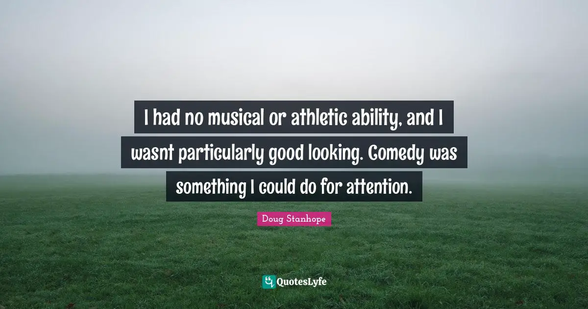 I had no musical or athletic ability, and I wasnt particularly good looking. Comedy was something I could do for attention.