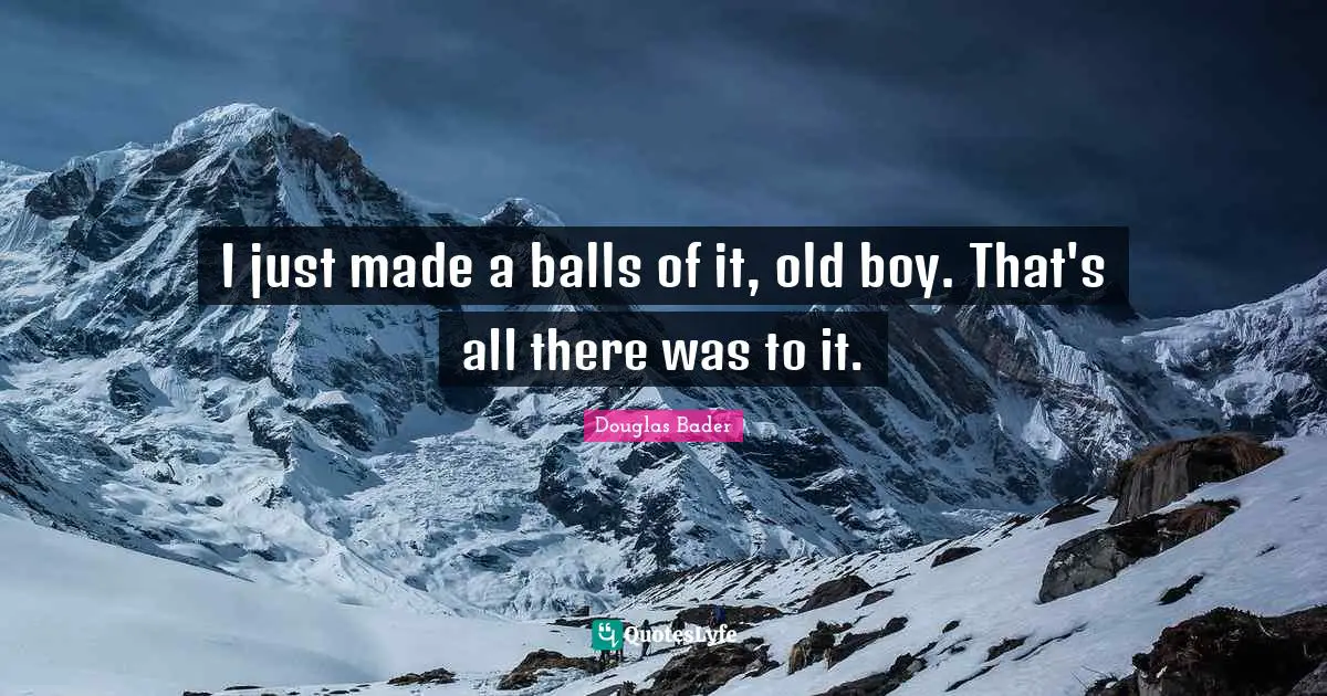 Douglas Bader Quotes: I just made a balls of it, old boy. That's all there was to it.