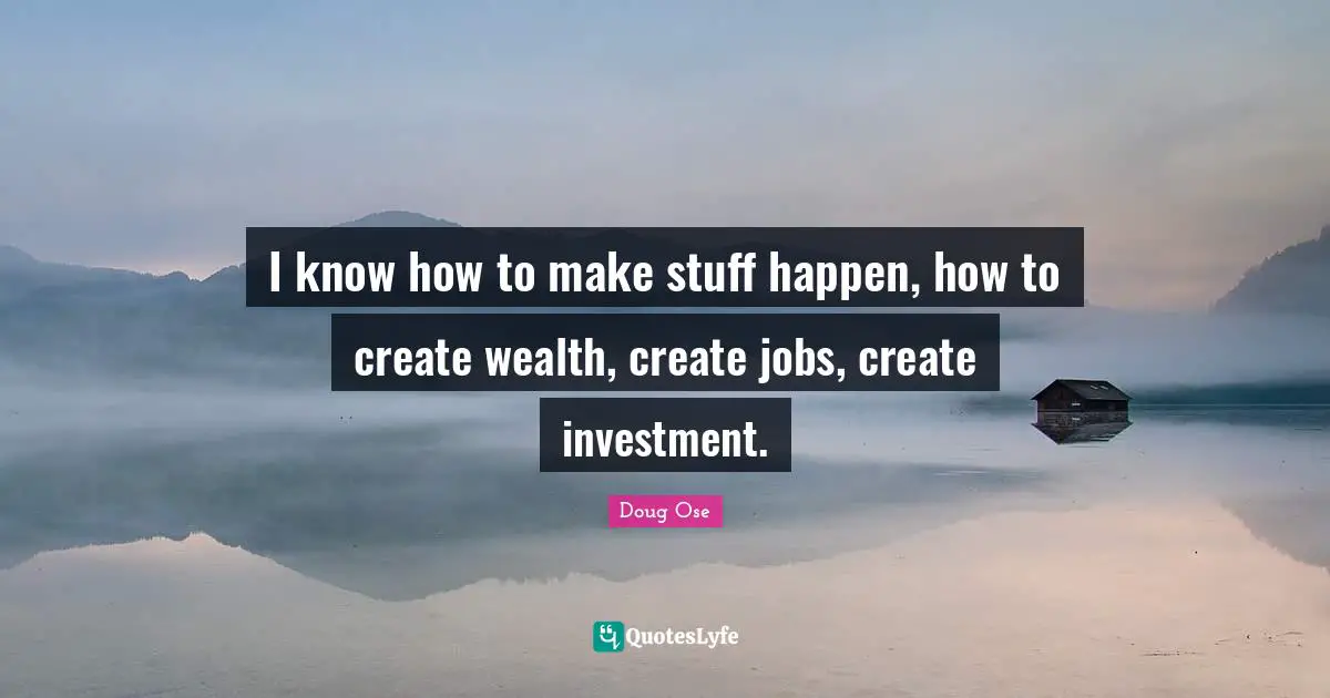 I know how to make stuff happen, how to create wealth, create jobs, create investment.