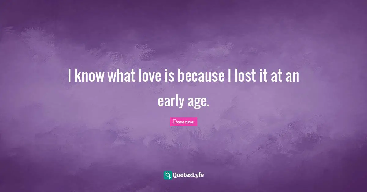 I know what love is because I lost it at an early age.