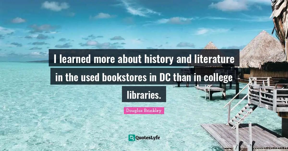 Bookstores Quotes: "I learned more about history and literature in the used bookstores in DC than in college libraries."
