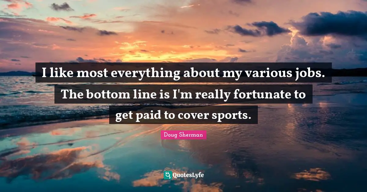 I like most everything about my various jobs. The bottom line is I'm really fortunate to get paid to cover sports.