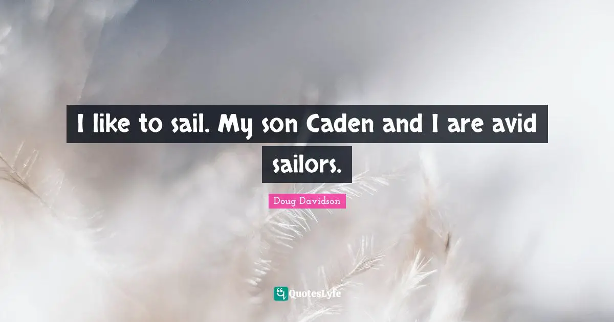 I like to sail. My son Caden and I are avid sailors.