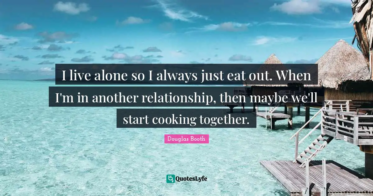 I live alone so I always just eat out. When I'm in another relationship, then maybe we'll start cooking together.
