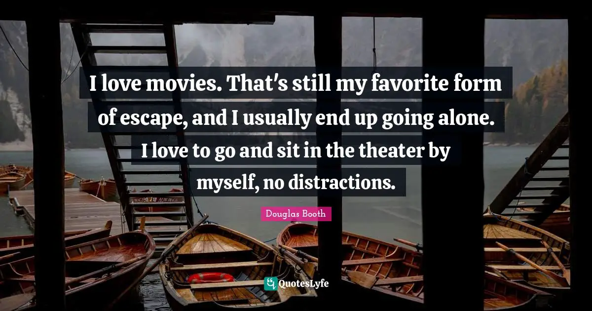 I love movies. That's still my favorite form of escape, and I usually end up going alone. I love to go and sit in the theater by myself, no distractions.