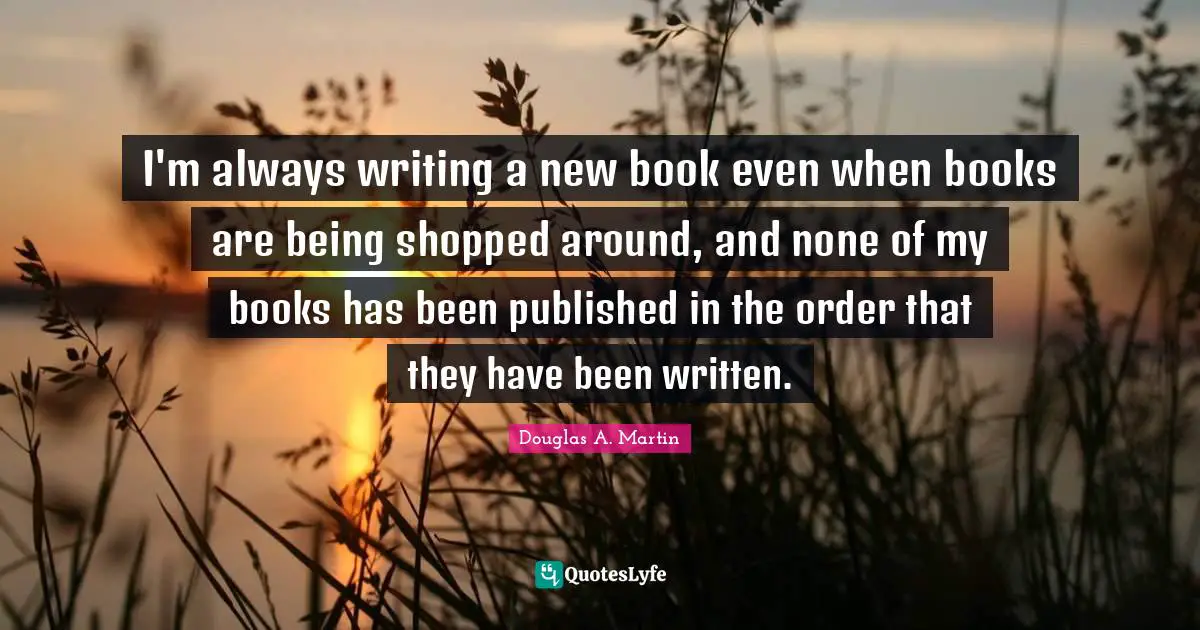 I'm always writing a new book even when books are being shopped around, and none of my books has been published in the order that they have been written.