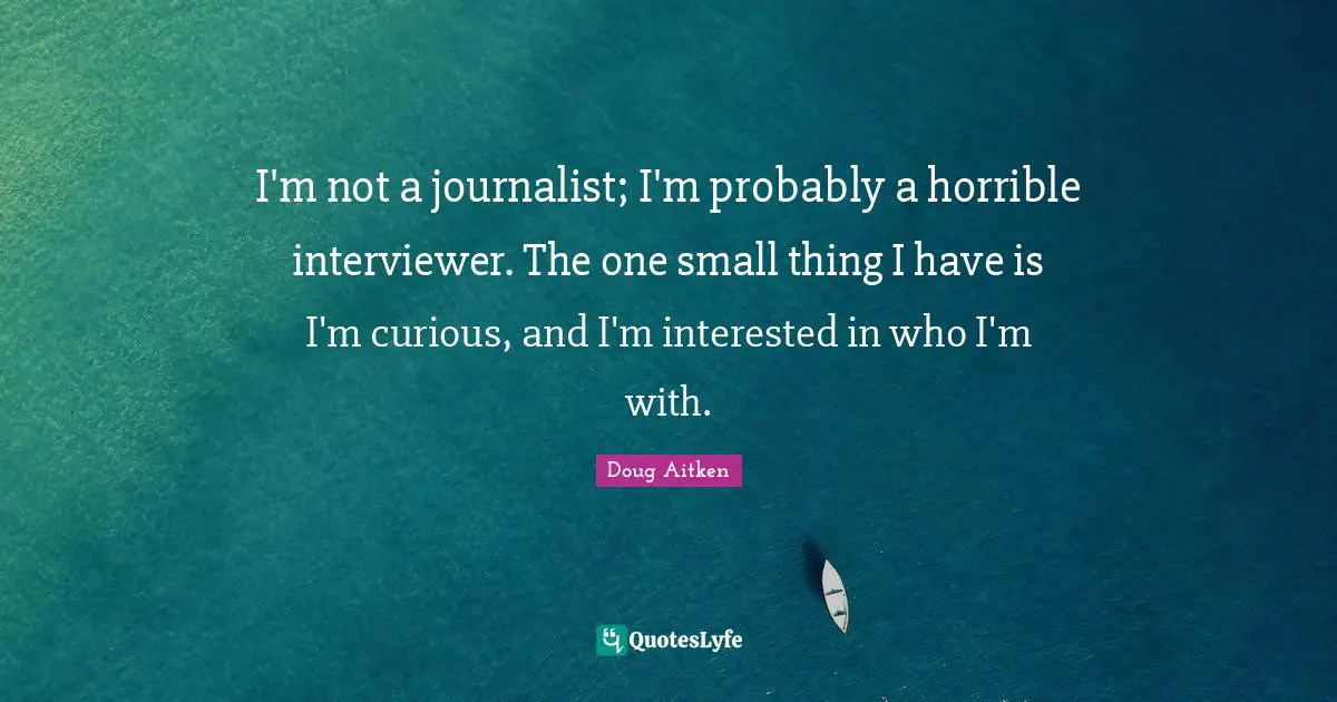 Doug Aitken Quotes: "I'm not a journalist; I'm probably a horrible interviewer. The one small thing I have is I'm curious, and I'm interested in who I'm with."