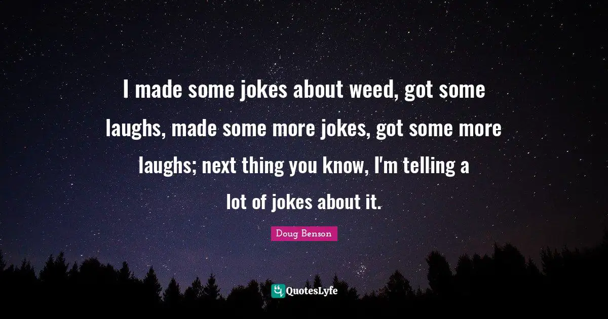 I made some jokes about weed, got some laughs, made some more jokes, got some more laughs; next thing you know, I'm telling a lot of jokes about it.