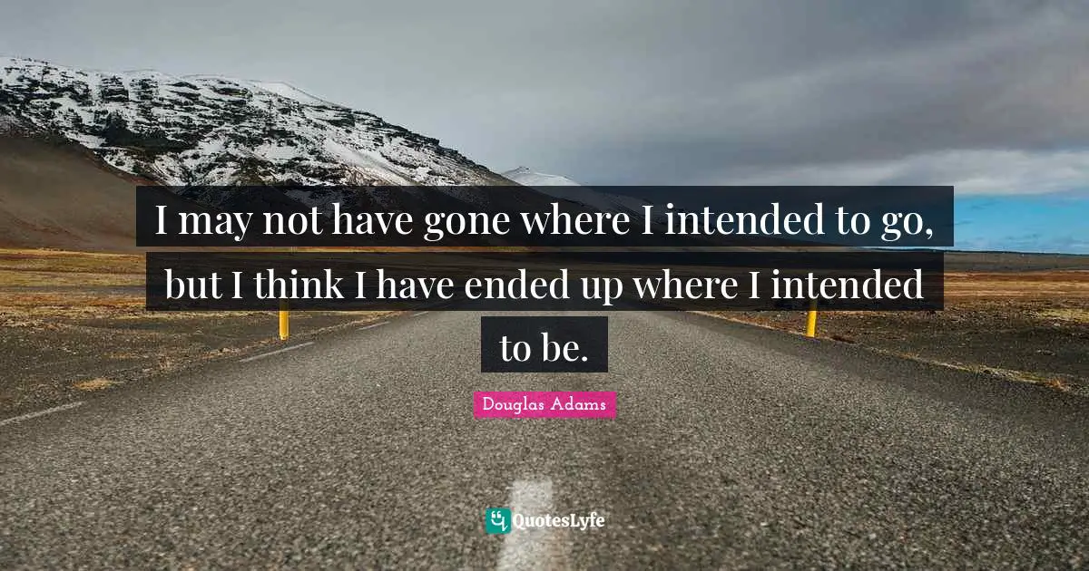 I may not have gone where I intended to go, but I think I have ended up where I intended to be.