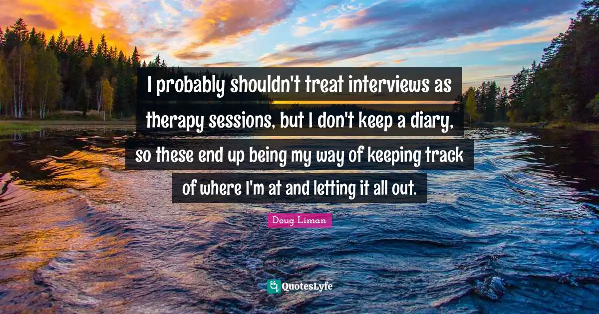 I probably shouldn't treat interviews as therapy sessions, but I don't keep a diary, so these end up being my way of keeping track of where I'm at and letting it all out.