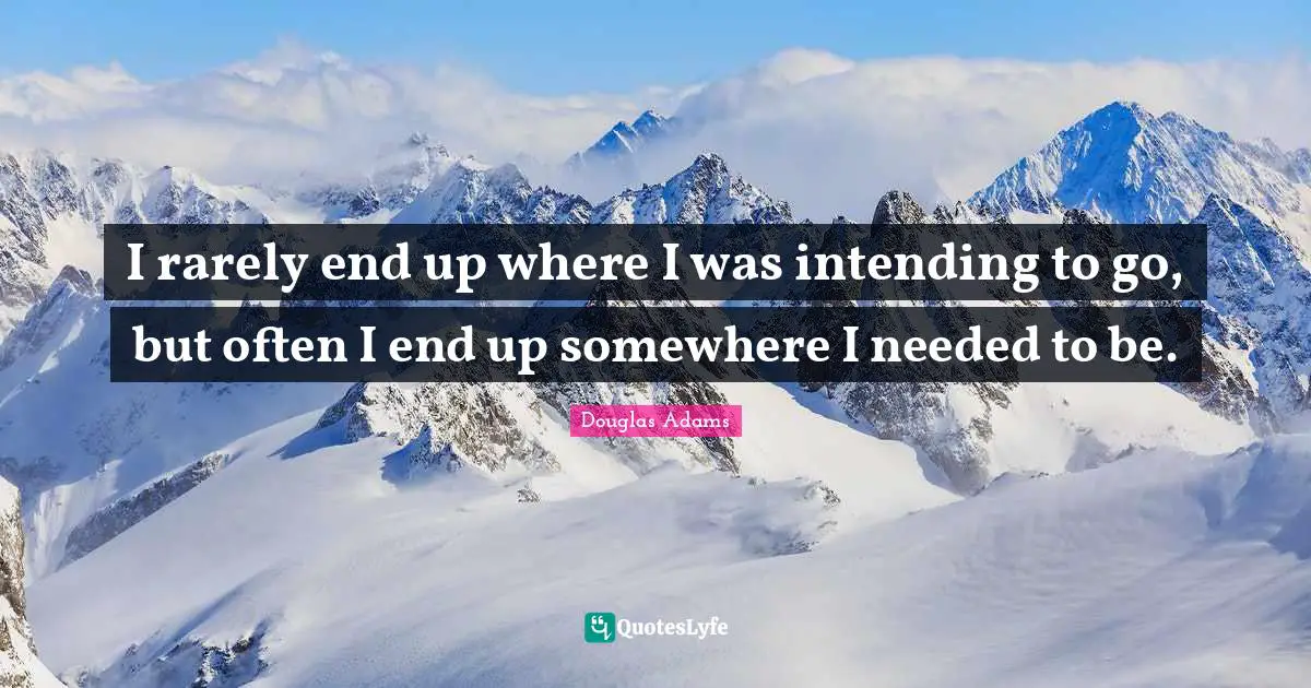 I rarely end up where I was intending to go, but often I end up somewhere I needed to be.