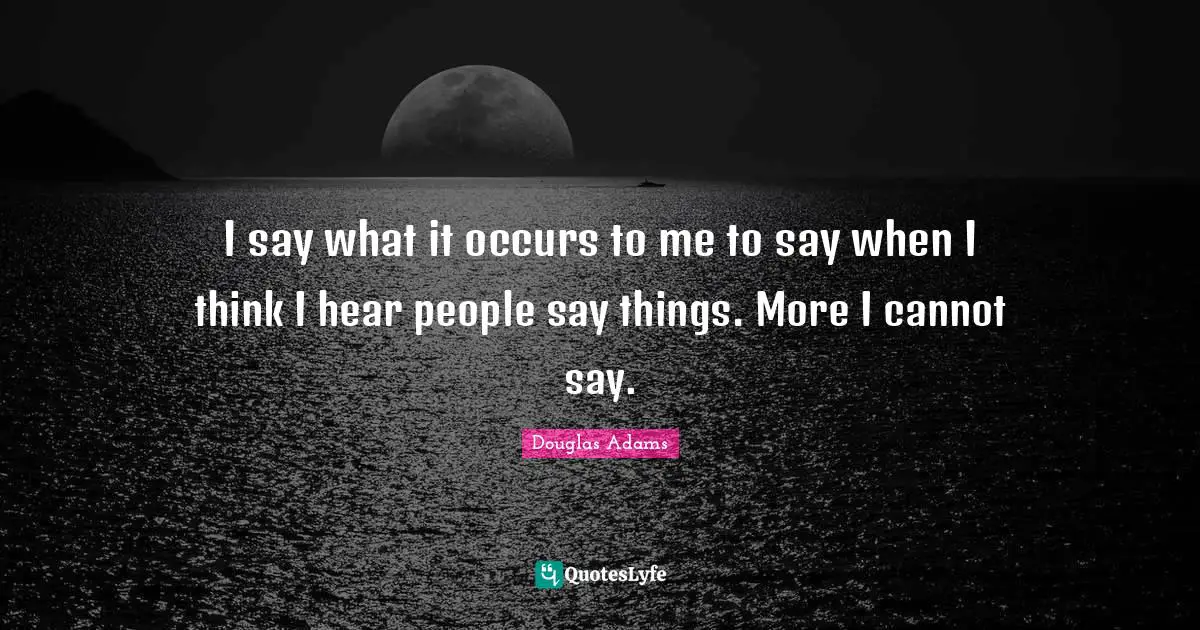 I say what it occurs to me to say when I think I hear people say things. More I cannot say.