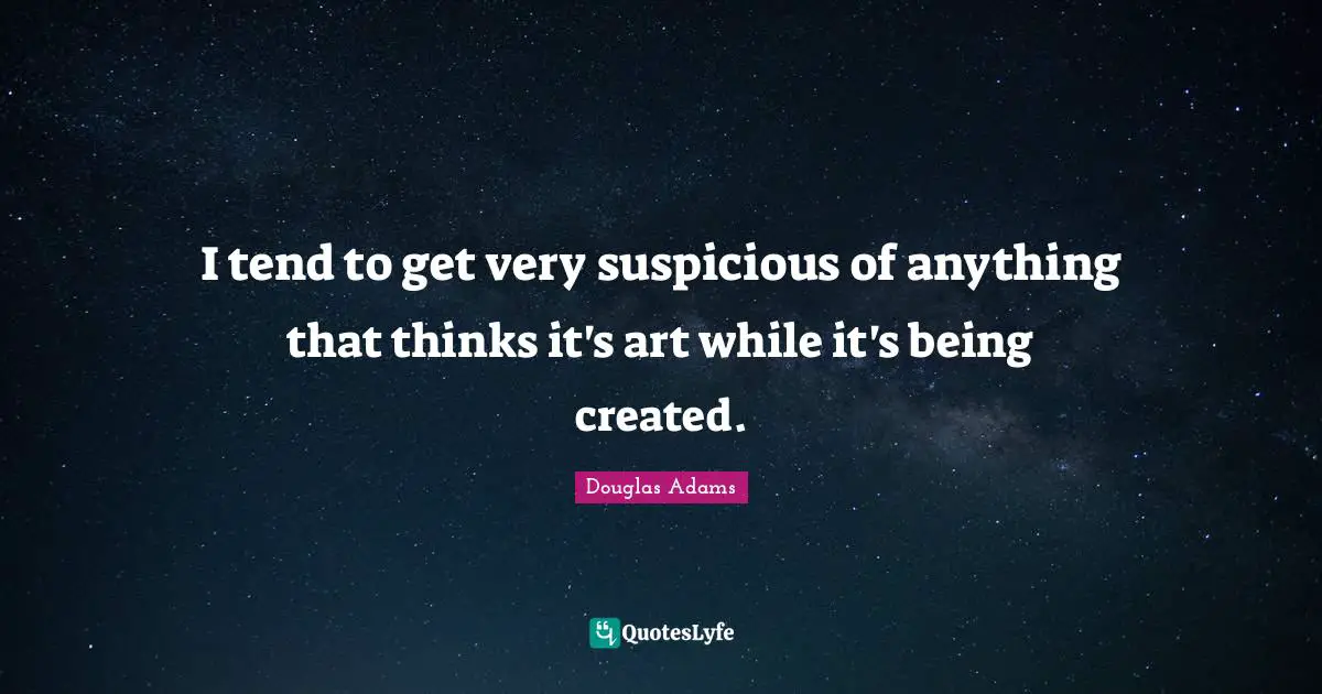 I tend to get very suspicious of anything that thinks it's art while it's being created.