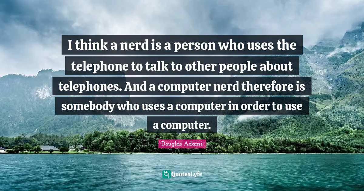 I think a nerd is a person who uses the telephone to talk to other people about telephones. And a computer nerd therefore is somebody who uses a computer in order to use a computer.