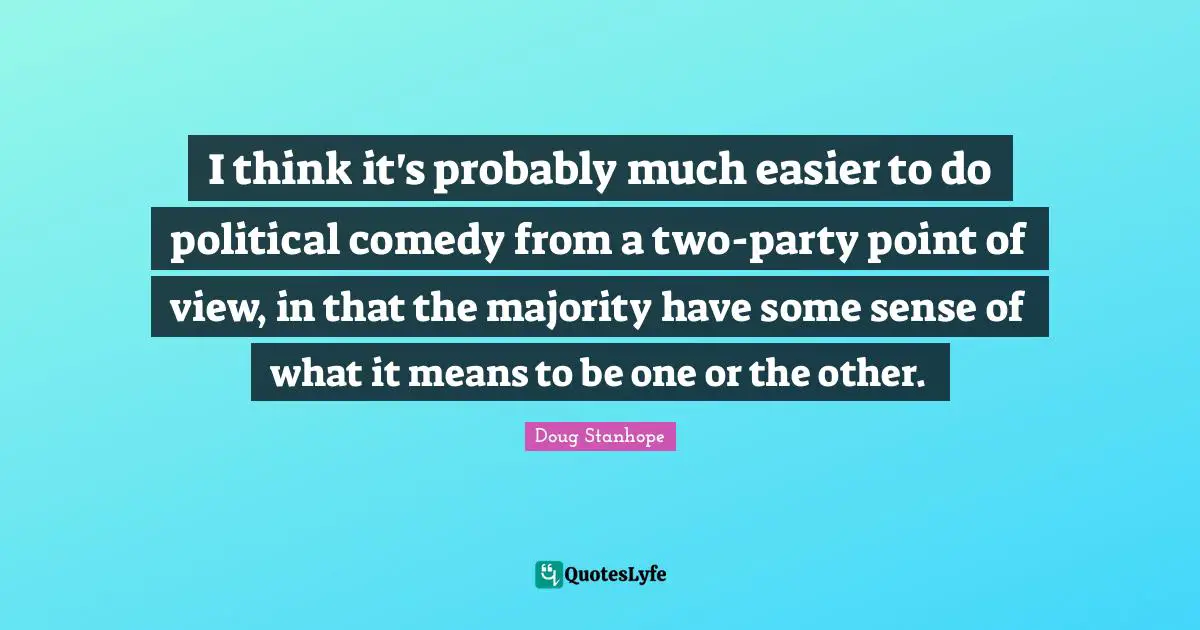 I think it's probably much easier to do political comedy from a two-party point of view, in that the majority have some sense of what it means to be one or the other.