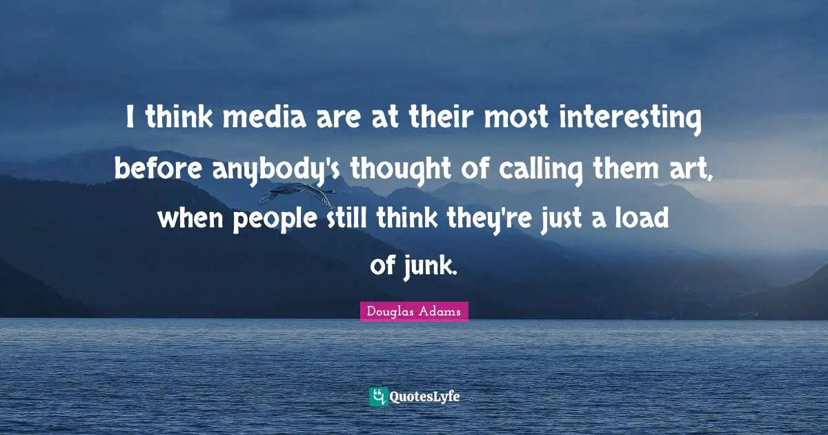 I think media are at their most interesting before anybody's thought of calling them art, when people still think they're just a load of junk.
