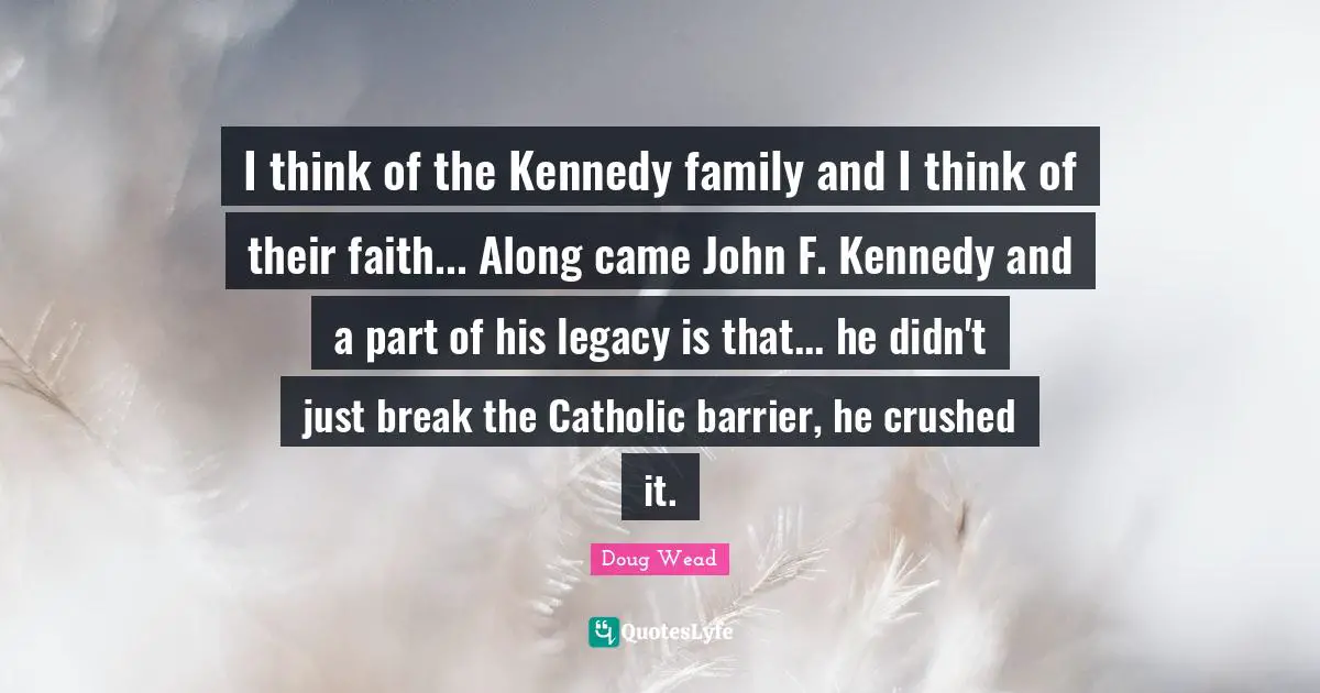 I think of the Kennedy family and I think of their faith... Along came John F. Kennedy and a part of his legacy is that... he didn't just break the Catholic barrier, he crushed it.