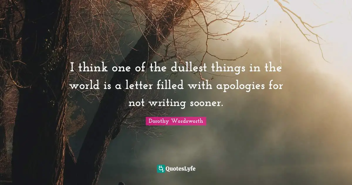 I think one of the dullest things in the world is a letter filled with apologies for not writing sooner.