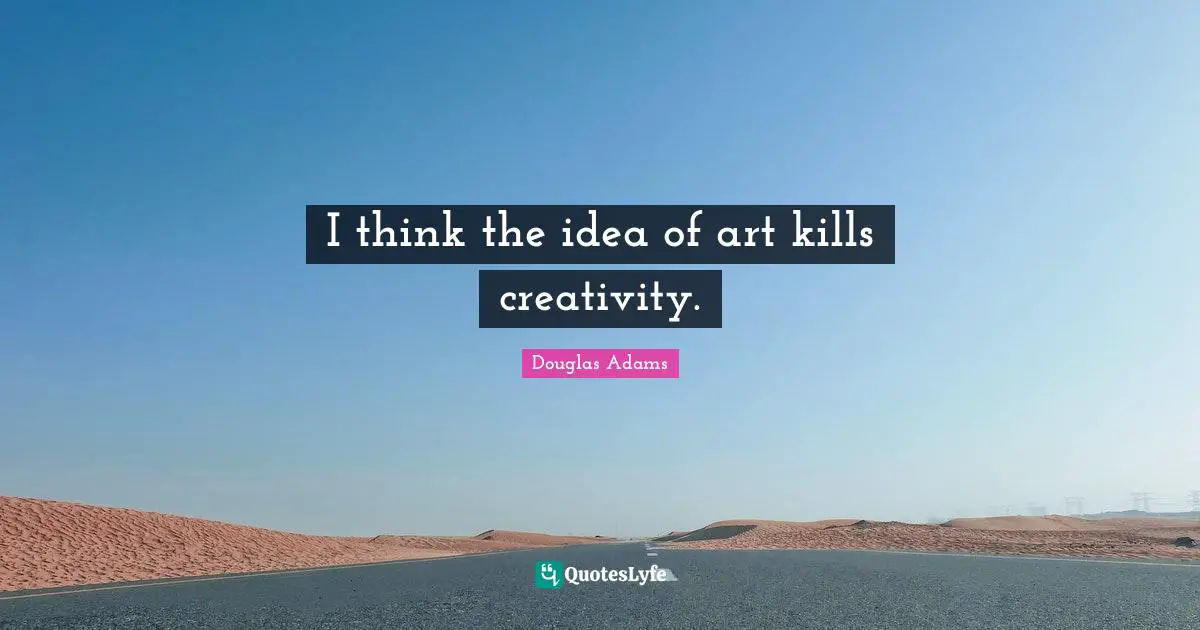 I think the idea of art kills creativity.