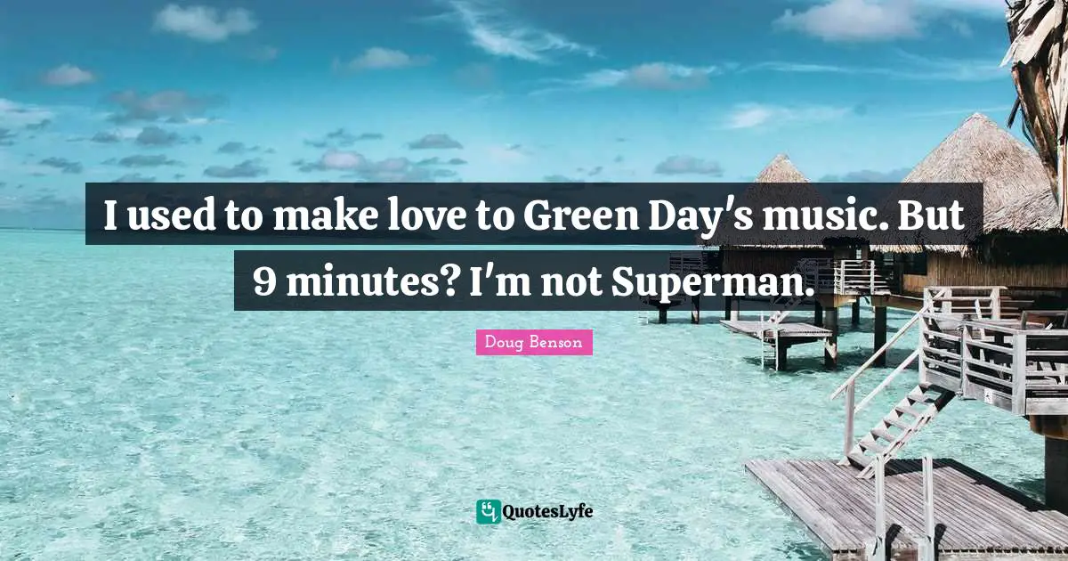 I used to make love to Green Day's music. But 9 minutes? I'm not Superman.