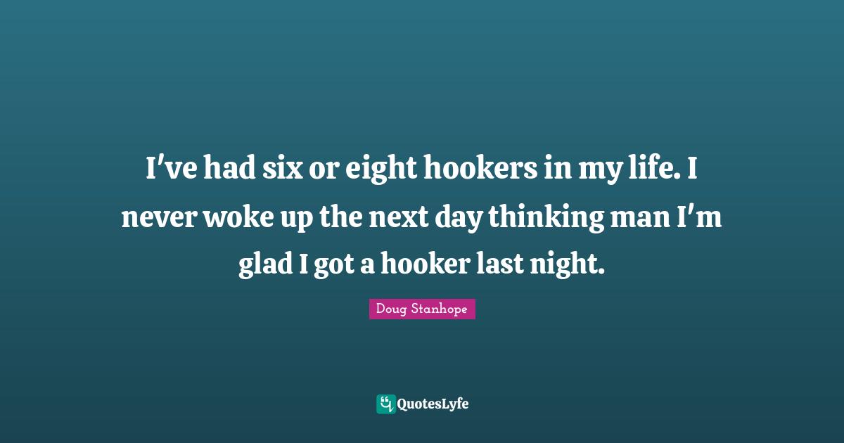 I've had six or eight hookers in my life. I never woke up the next day thinking man I'm glad I got a hooker last night.