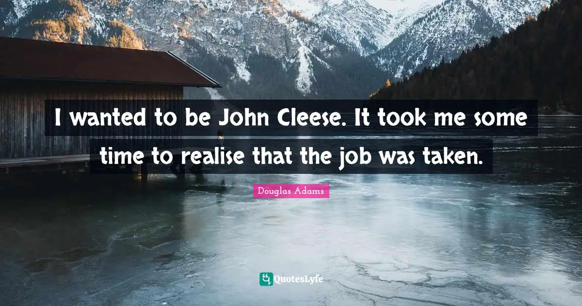 I wanted to be John Cleese. It took me some time to realise that the job was taken.