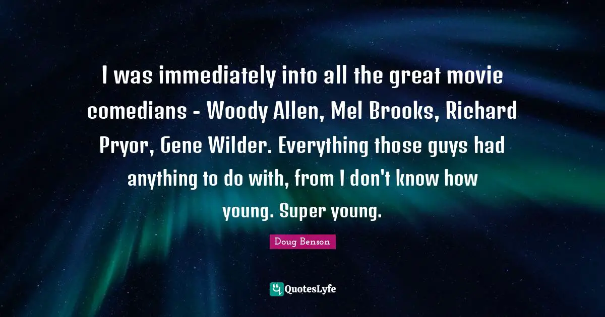 I was immediately into all the great movie comedians - Woody Allen, Mel Brooks, Richard Pryor, Gene Wilder. Everything those guys had anything to do with, from I don't know how young. Super young.