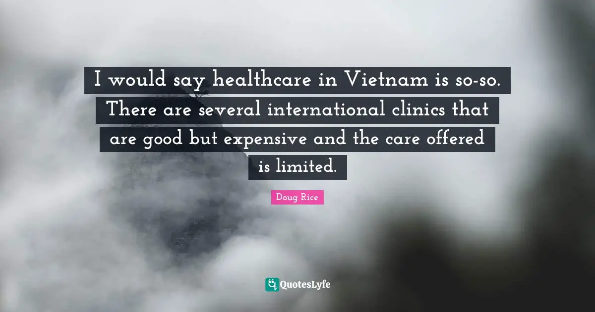 I would say healthcare in Vietnam is so-so. There are several international clinics that are good but expensive and the care offered is limited.