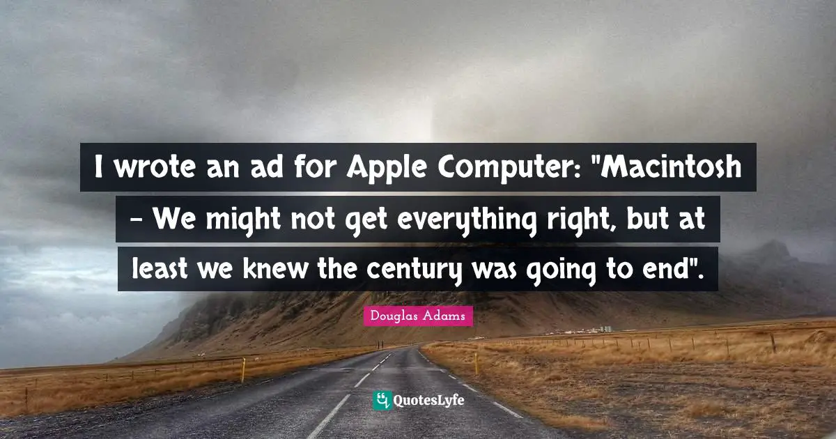 I wrote an ad for Apple Computer: "Macintosh - We might not get everything right, but at least we knew the century was going to end".