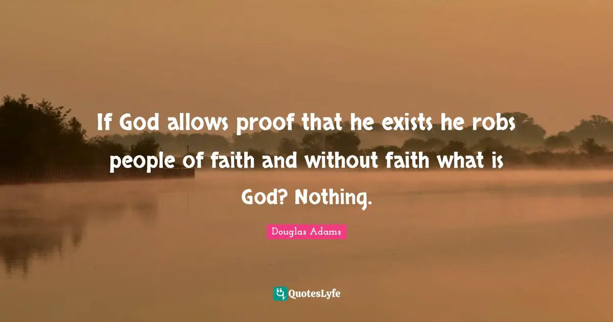 If God allows proof that he exists he robs people of faith and without faith what is God? Nothing.