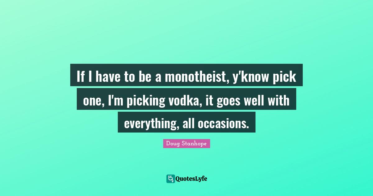 Occasions Quotes: "If I have to be a monotheist, y'know pick one, I'm picking vodka, it goes well with everything, all occasions."