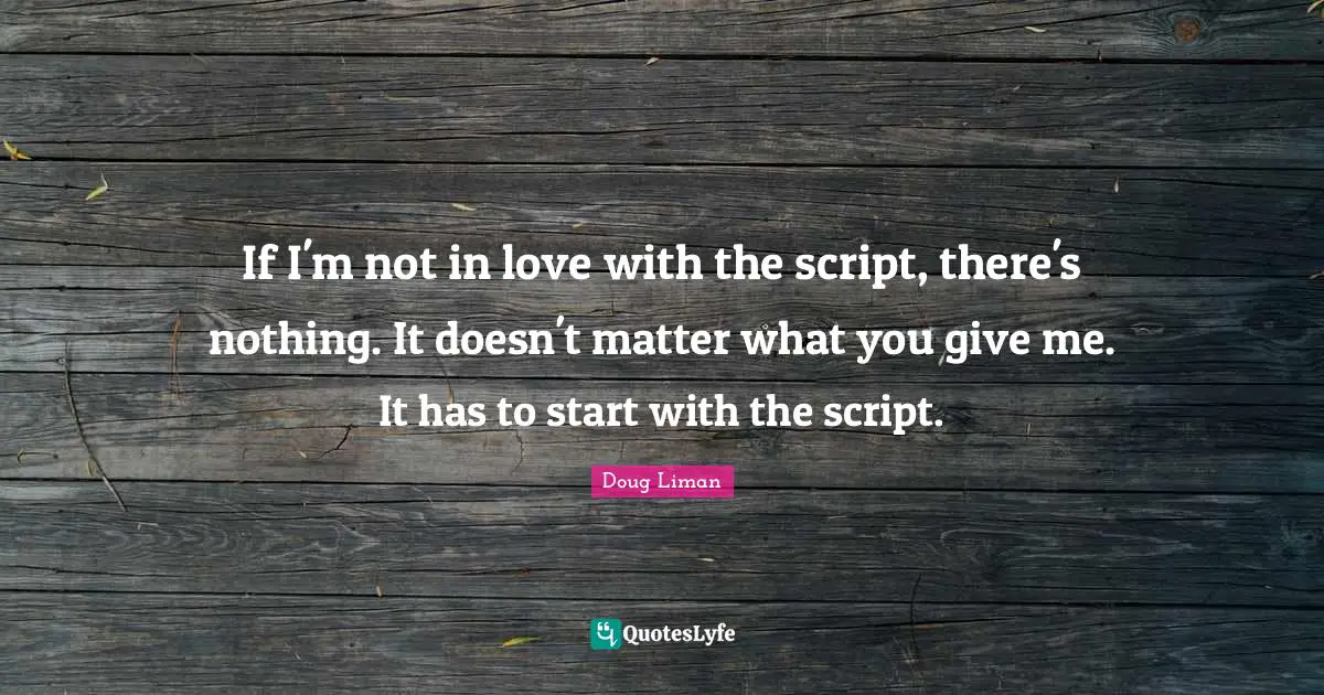 Doug Liman Quotes: "If I'm not in love with the script, there's nothing. It doesn't matter what you give me. It has to start with the script."