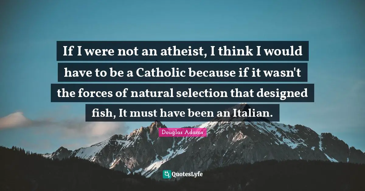 If I were not an atheist, I think I would have to be a Catholic because if it wasn't the forces of natural selection that designed fish, It must have been an Italian.