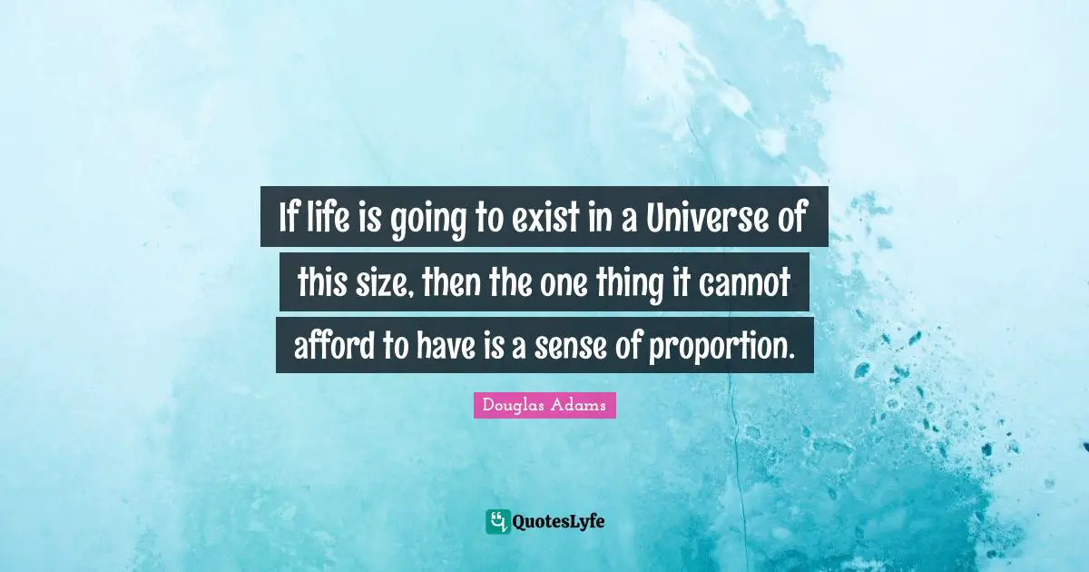 If life is going to exist in a Universe of this size, then the one thing it cannot afford to have is a sense of proportion.