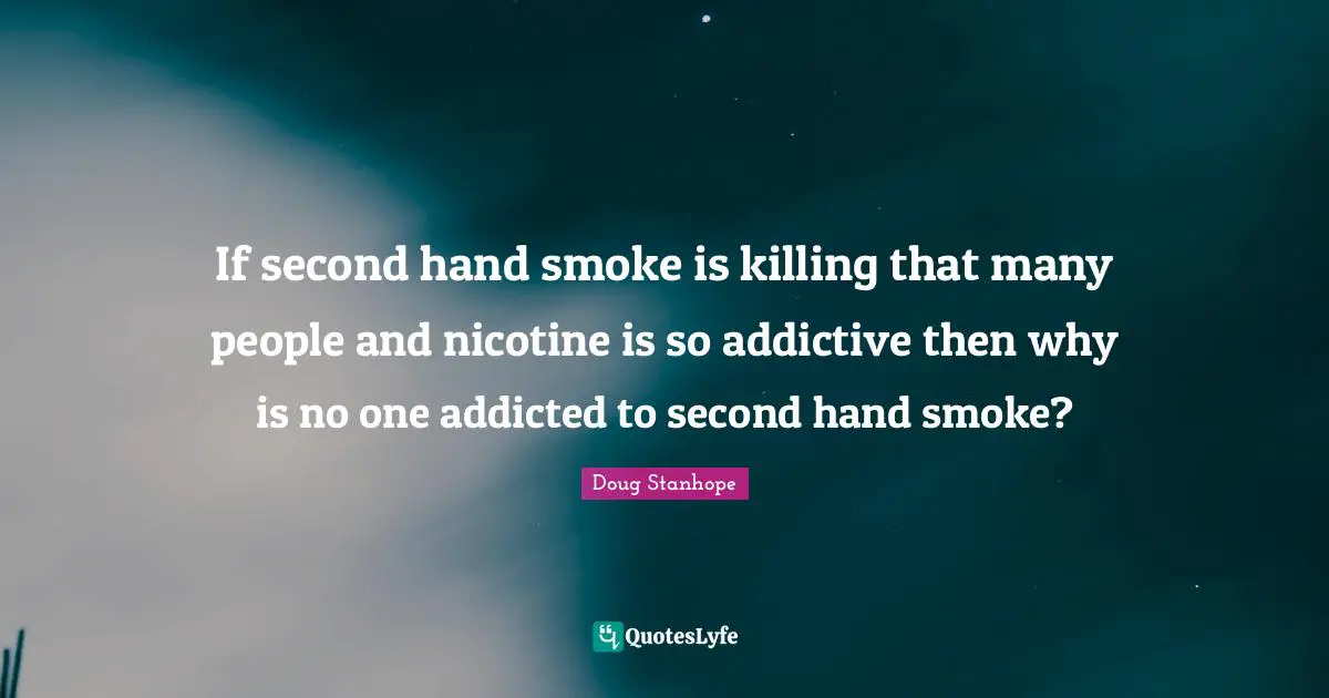 Hand Quotes: "If second hand smoke is killing that many people and nicotine is so addictive then why is no one addicted to second hand smoke?"