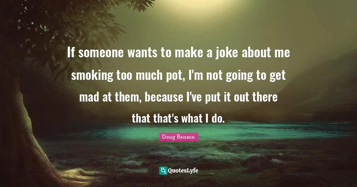 If someone wants to make a joke about me smoking too much pot, I'm not going to get mad at them, because I've put it out there that that's what I do.