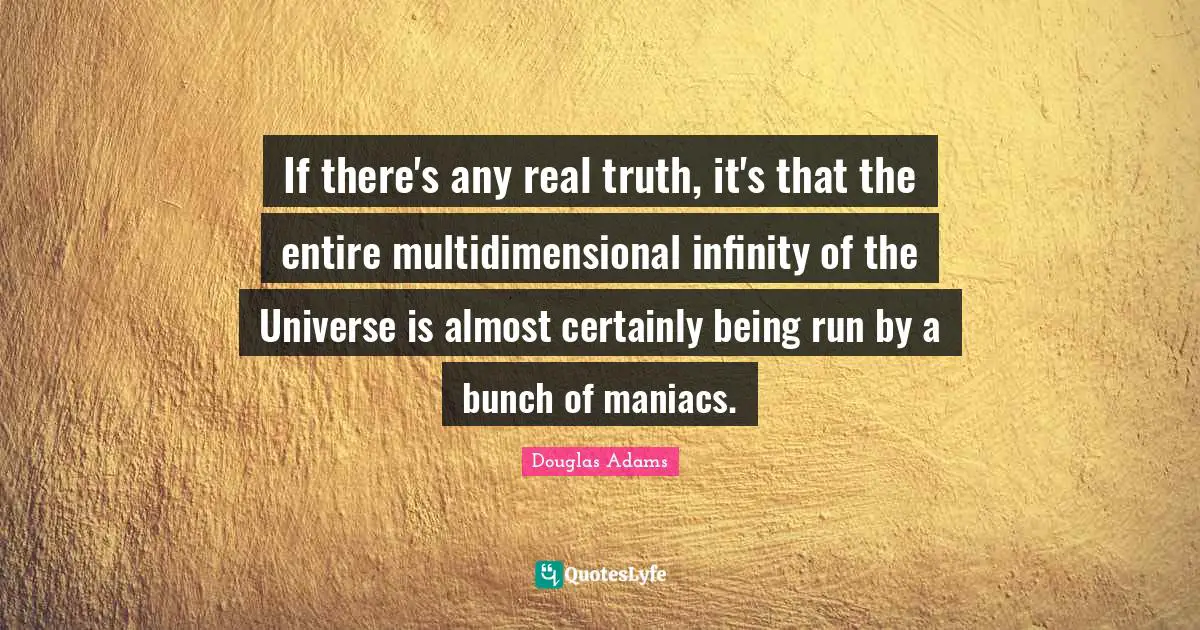 If there's any real truth, it's that the entire multidimensional infinity of the Universe is almost certainly being run by a bunch of maniacs.