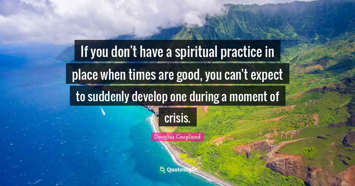 Spiritual Practice Quotes: "If you don't have a spiritual practice in place when times are good, you can't expect to suddenly develop one during a moment of crisis."