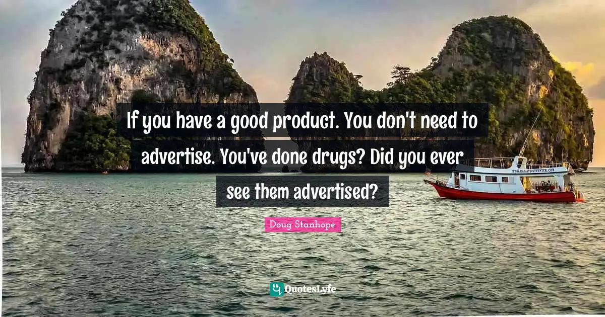 If you have a good product. You don't need to advertise. You've done drugs? Did you ever see them advertised?