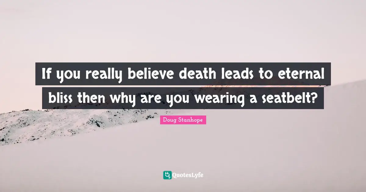 If you really believe death leads to eternal bliss then why are you wearing a seatbelt?
