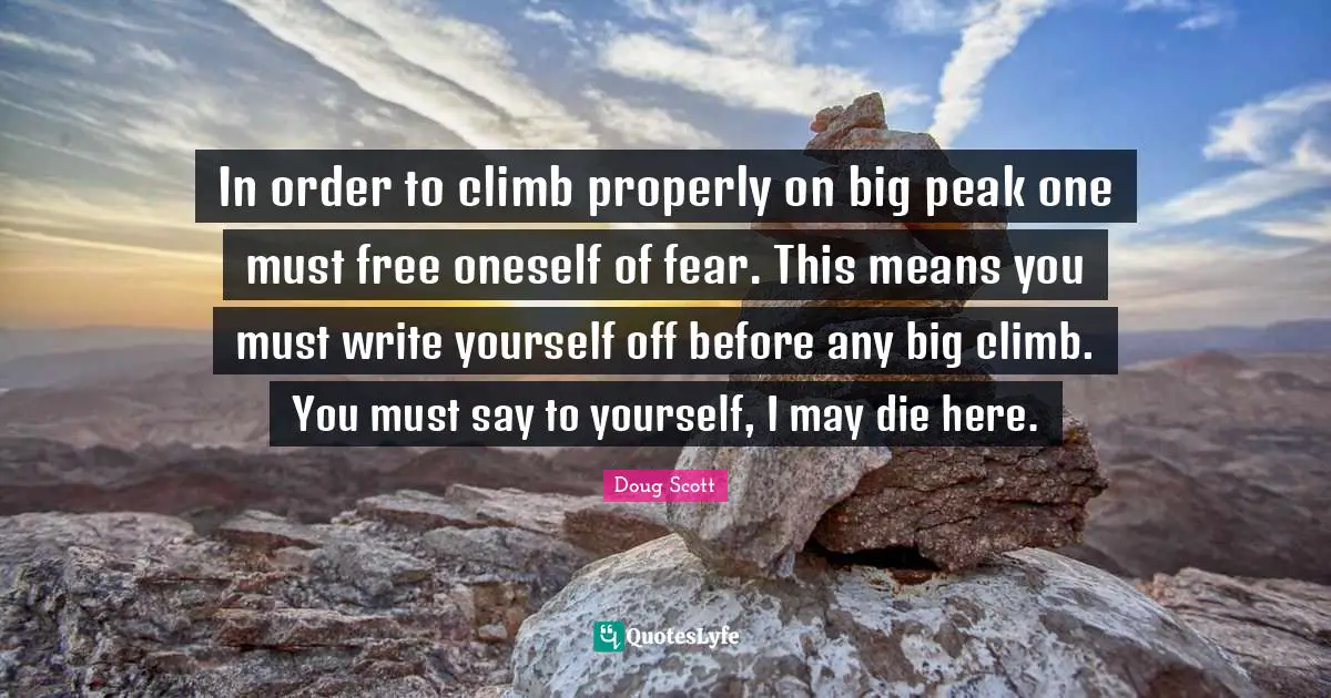 In order to climb properly on big peak one must free oneself of fear. This means you must write yourself off before any big climb. You must say to yourself, I may die here.