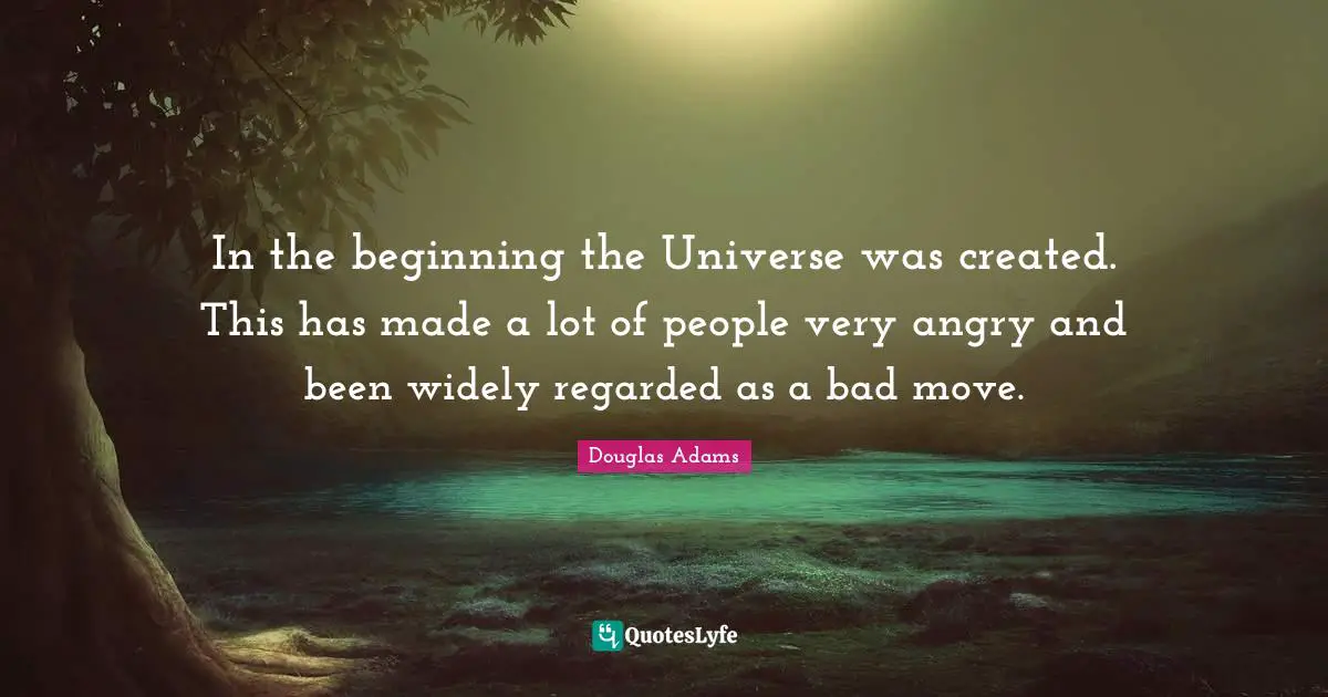 In the beginning the Universe was created. This has made a lot of people very angry and been widely regarded as a bad move.