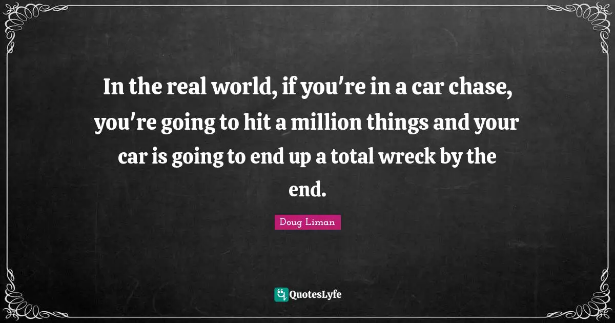 Doug Liman Quotes: "In the real world, if you're in a car chase, you're going to hit a million things and your car is going to end up a total wreck by the end."