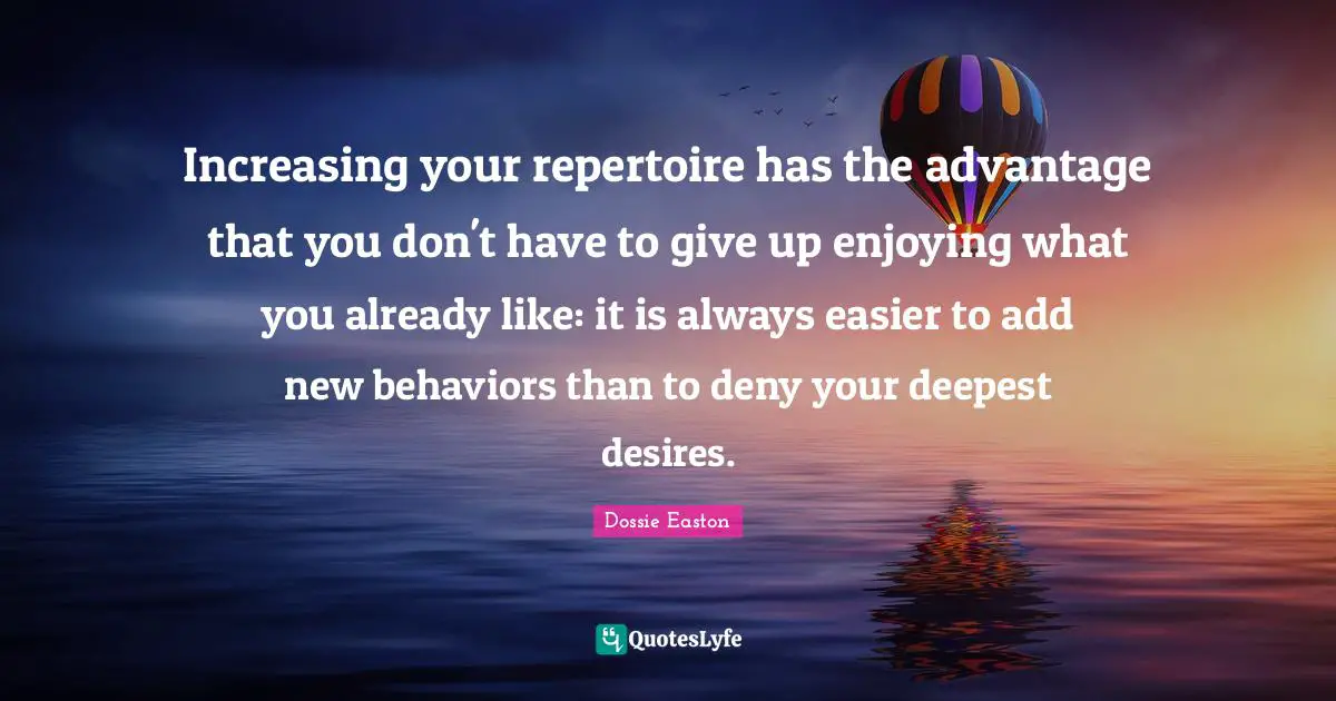 Increasing your repertoire has the advantage that you don't have to give up enjoying what you already like: it is always easier to add new behaviors than to deny your deepest desires.