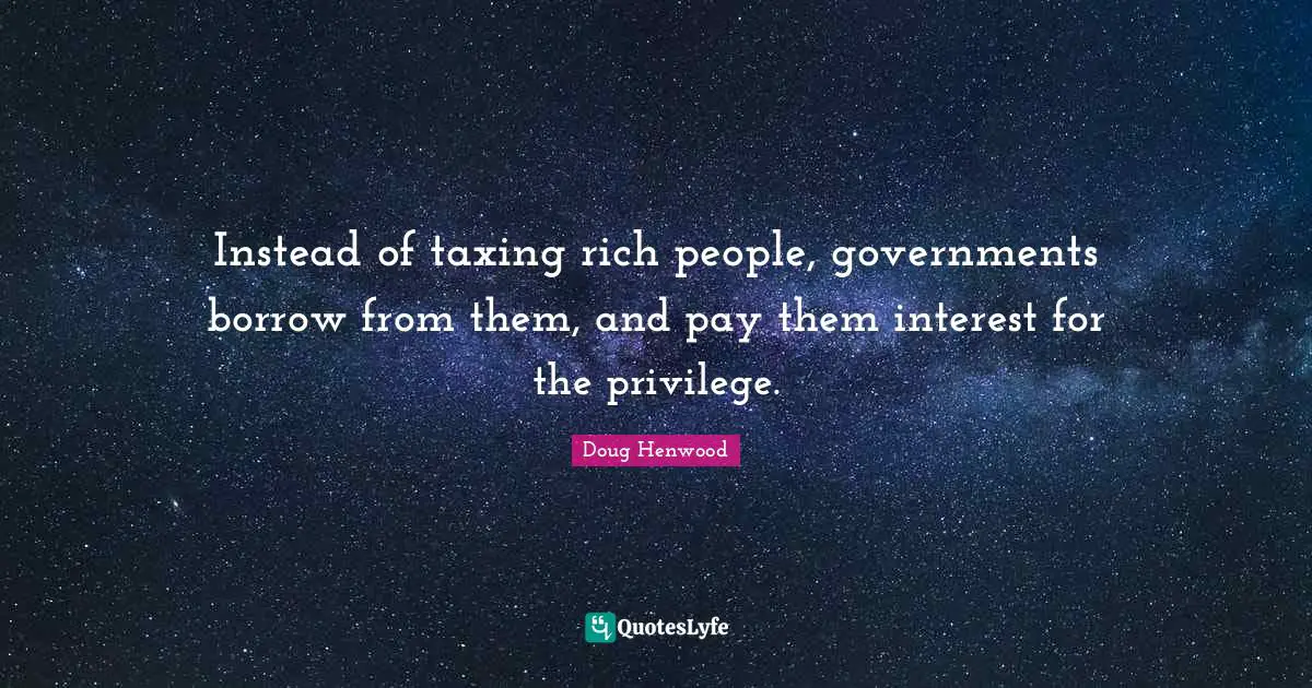 Instead of taxing rich people, governments borrow from them, and pay them interest for the privilege.