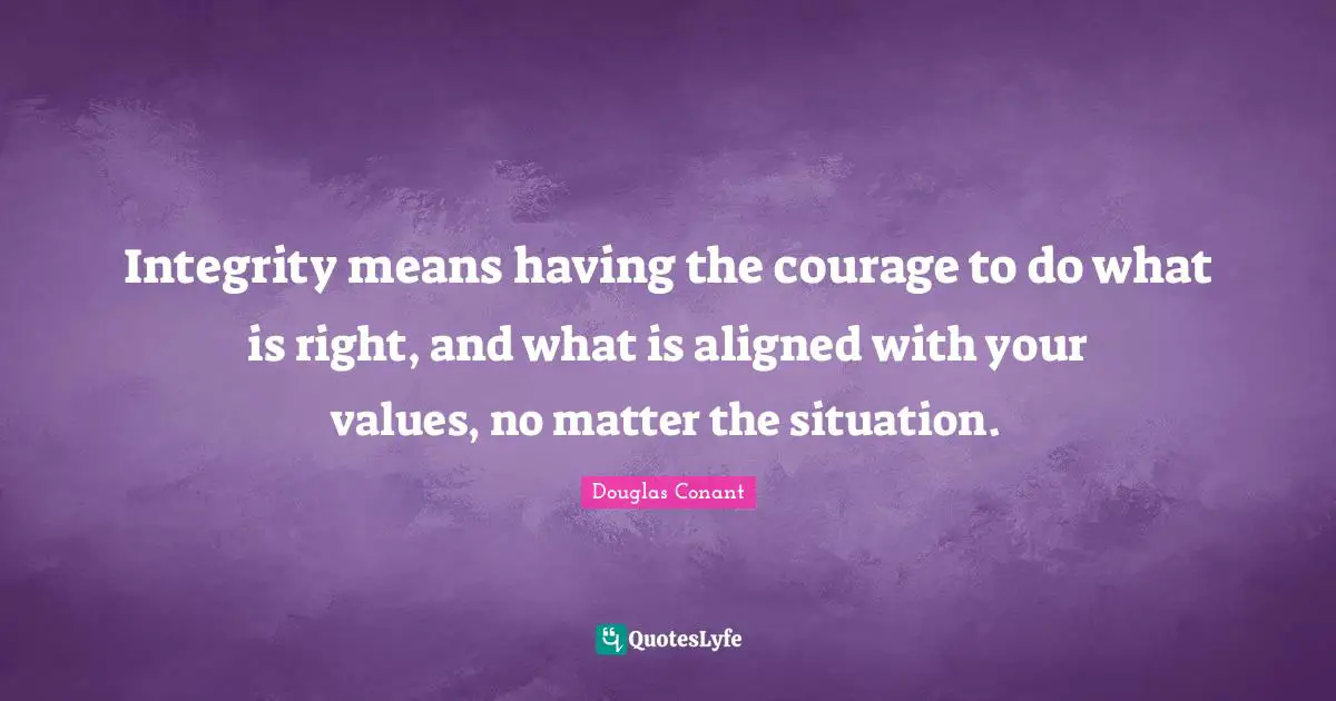 Integrity means having the courage to do what is right, and what is aligned with your values, no matter the situation.