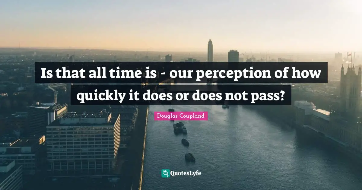 Is that all time is - our perception of how quickly it does or does not pass?