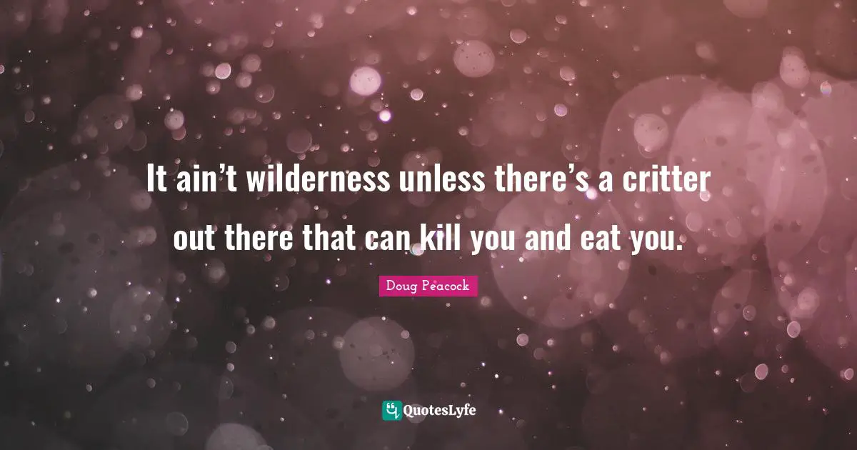 Wilderness Quotes: "It ain’t wilderness unless there’s a critter out there that can kill you and eat you."