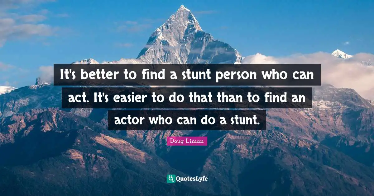 Doug Liman Quotes: "It's better to find a stunt person who can act. It's easier to do that than to find an actor who can do a stunt."
